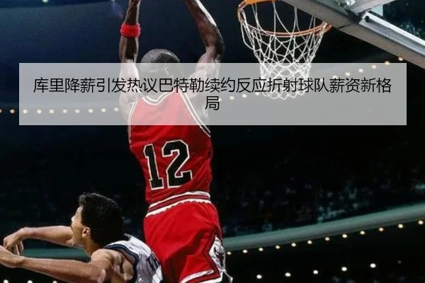 库里降薪引发热议巴特勒续约反应折射球队薪资新格局